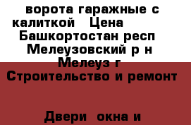 ворота гаражные с калиткой › Цена ­ 7 500 - Башкортостан респ., Мелеузовский р-н, Мелеуз г. Строительство и ремонт » Двери, окна и перегородки   . Башкортостан респ.